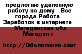 предлогаю удаленную работу на дому - Все города Работа » Заработок в интернете   . Магаданская обл.,Магадан г.